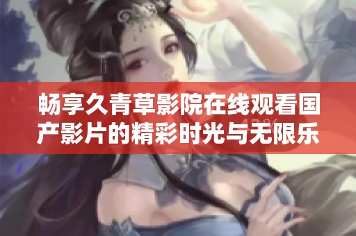 畅享久青草影院在线观看国产影片的精彩时光与无限乐趣