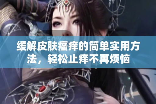 缓解皮肤瘙痒的简单实用方法，轻松止痒不再烦恼