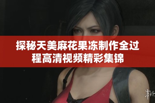 探秘天美麻花果冻制作全过程高清视频精彩集锦