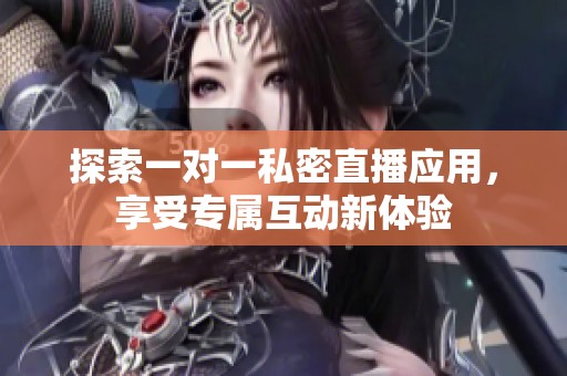 探索一对一私密直播应用，享受专属互动新体验
