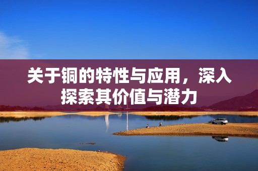 关于铜的特性与应用，深入探索其价值与潜力