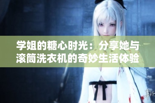 学姐的糖心时光：分享她与滚筒洗衣机的奇妙生活体验