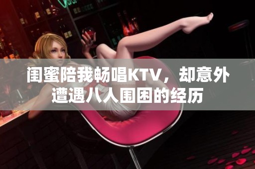 闺蜜陪我畅唱KTV，却意外遭遇八人围困的经历