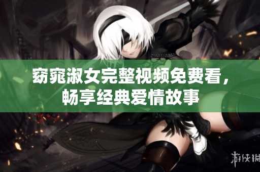 窈窕淑女完整视频免费看，畅享经典爱情故事
