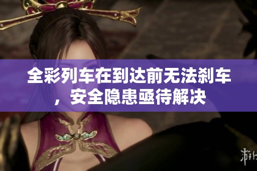 全彩列车在到达前无法刹车，安全隐患亟待解决