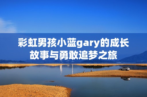 彩虹男孩小蓝gary的成长故事与勇敢追梦之旅