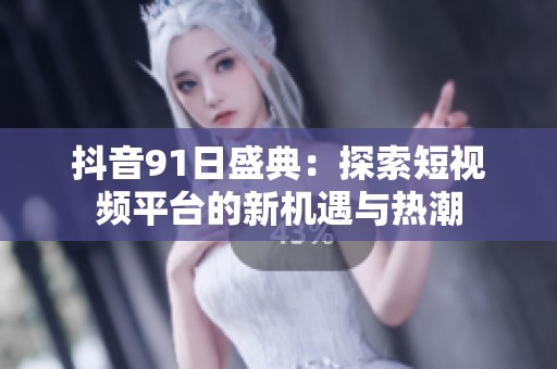 抖音91日盛典：探索短视频平台的新机遇与热潮