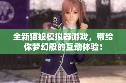 全新猫娘模拟器游戏，带给你梦幻般的互动体验！