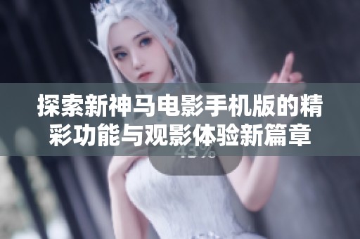 探索新神马电影手机版的精彩功能与观影体验新篇章
