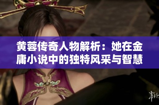 黄蓉传奇人物解析：她在金庸小说中的独特风采与智慧