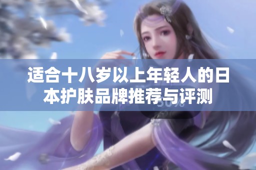 适合十八岁以上年轻人的日本护肤品牌推荐与评测