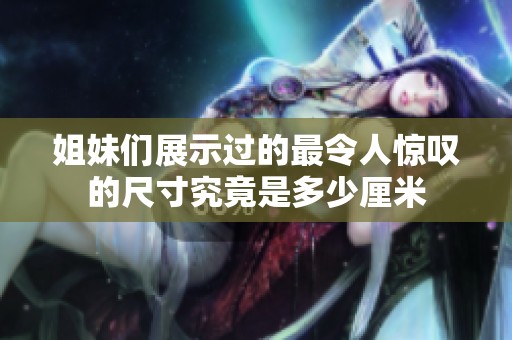 姐妹们展示过的最令人惊叹的尺寸究竟是多少厘米