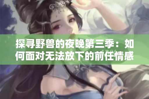 探寻野兽的夜晚第三季：如何面对无法放下的前任情感