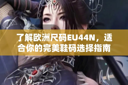 了解欧洲尺码EU44N，适合你的完美鞋码选择指南