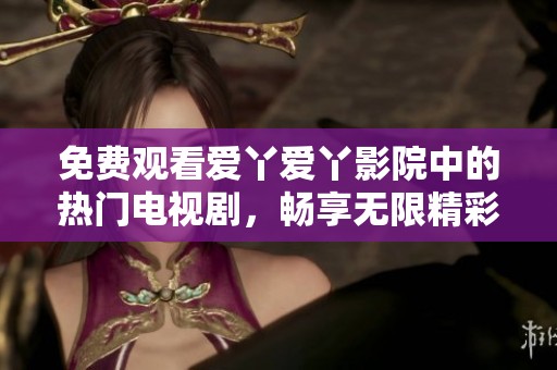 免费观看爱丫爱丫影院中的热门电视剧，畅享无限精彩