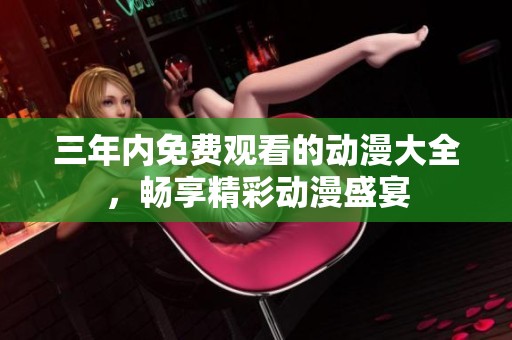 三年内免费观看的动漫大全，畅享精彩动漫盛宴