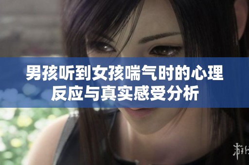 男孩听到女孩喘气时的心理反应与真实感受分析