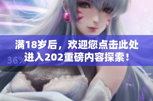 满18岁后，欢迎您点击此处进入202重磅内容探索！