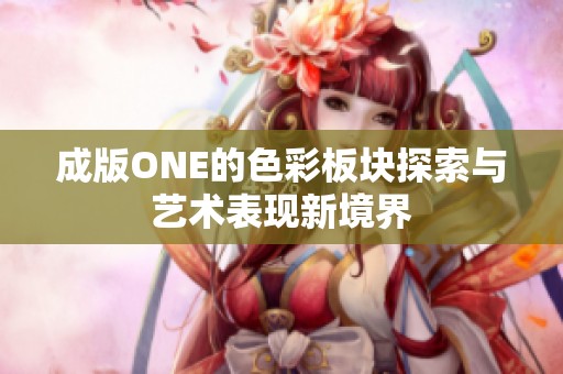 成版ONE的色彩板块探索与艺术表现新境界