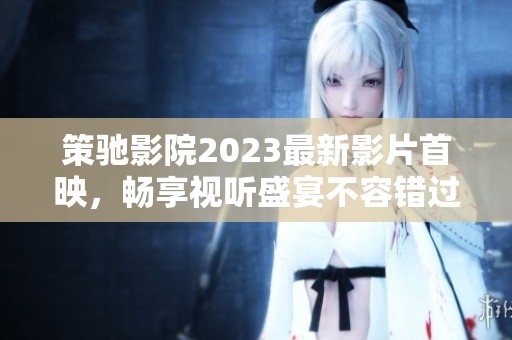 策驰影院2023最新影片首映，畅享视听盛宴不容错过