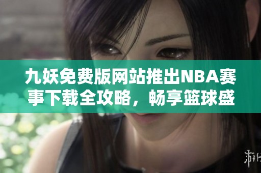 九妖免费版网站推出NBA赛事下载全攻略，畅享篮球盛宴
