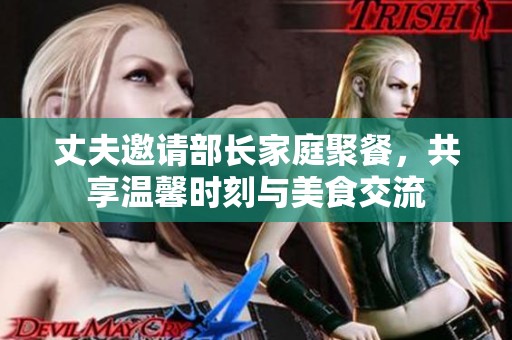 丈夫邀请部长家庭聚餐，共享温馨时刻与美食交流