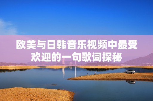 欧美与日韩音乐视频中最受欢迎的一句歌词探秘