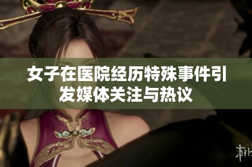 女子在医院经历特殊事件引发媒体关注与热议