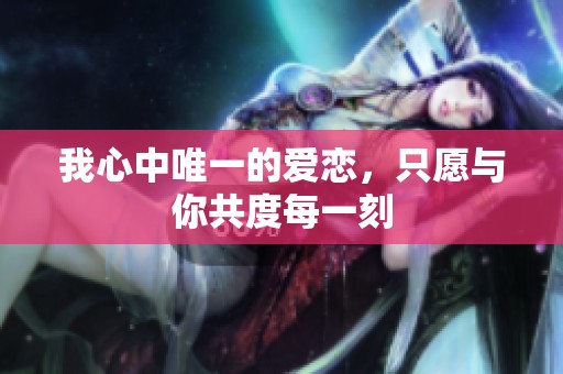 我心中唯一的爱恋，只愿与你共度每一刻