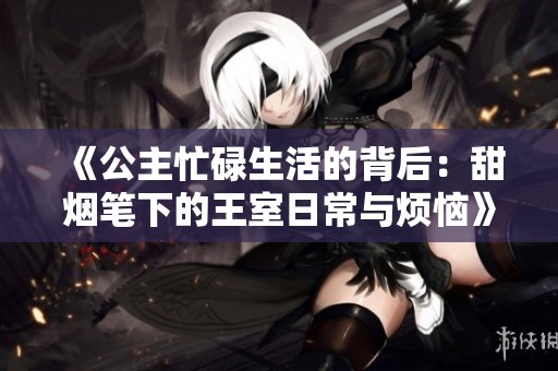 《公主忙碌生活的背后：甜烟笔下的王室日常与烦恼》