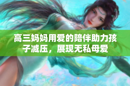 高三妈妈用爱的陪伴助力孩子减压，展现无私母爱