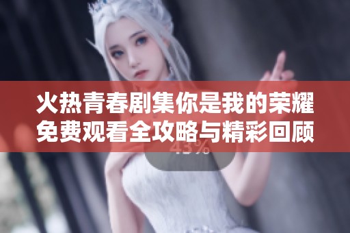 火热青春剧集你是我的荣耀免费观看全攻略与精彩回顾