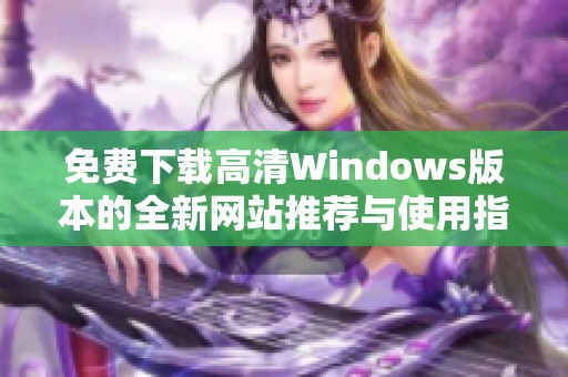 免费下载高清Windows版本的全新网站推荐与使用指南