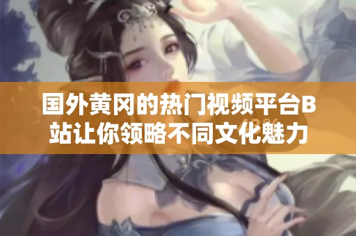 国外黄冈的热门视频平台B站让你领略不同文化魅力