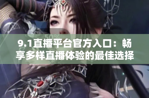 9.1直播平台官方入口：畅享多样直播体验的最佳选择