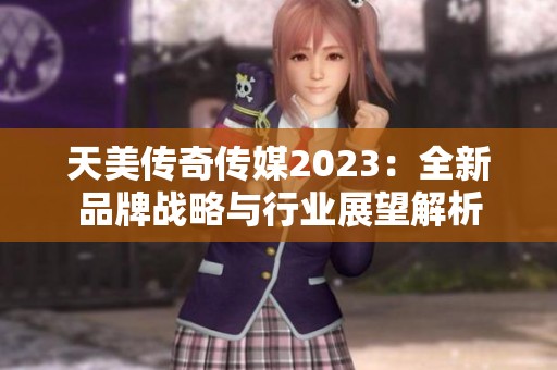 天美传奇传媒2023：全新品牌战略与行业展望解析