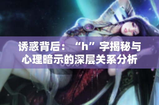 诱惑背后：“h”字揭秘与心理暗示的深层关系分析