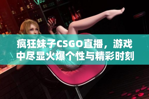 疯狂妹子CSGO直播，游戏中尽显火爆个性与精彩时刻