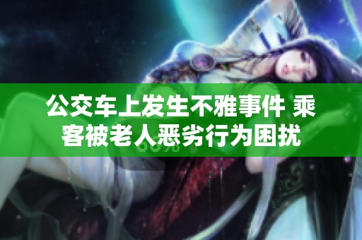 公交车上发生不雅事件 乘客被老人恶劣行为困扰