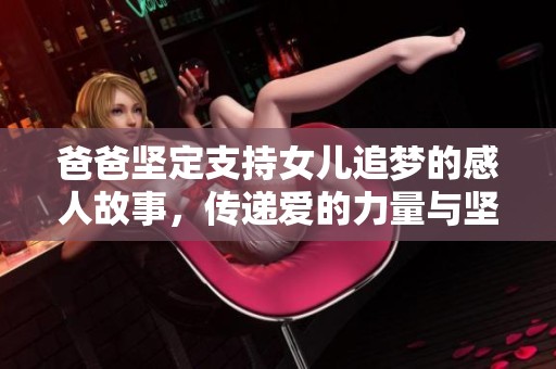 爸爸坚定支持女儿追梦的感人故事，传递爱的力量与坚韧精神