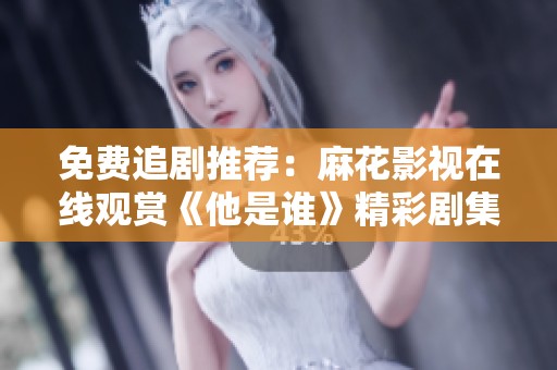 免费追剧推荐：麻花影视在线观赏《他是谁》精彩剧集