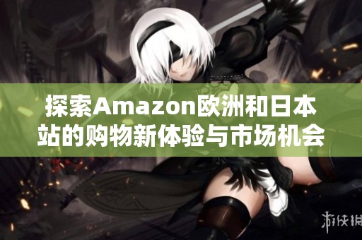 探索Amazon欧洲和日本站的购物新体验与市场机会