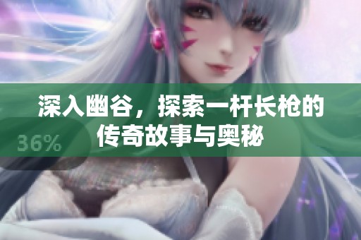 深入幽谷，探索一杆长枪的传奇故事与奥秘