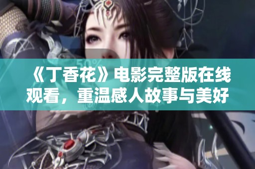 《丁香花》电影完整版在线观看，重温感人故事与美好瞬间