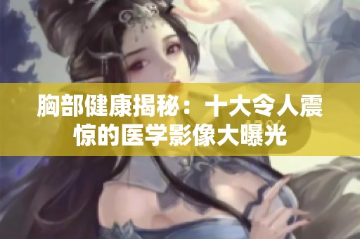 胸部健康揭秘：十大令人震惊的医学影像大曝光