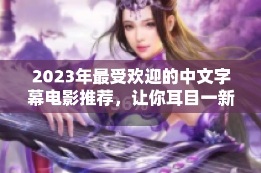 2023年最受欢迎的中文字幕电影推荐，让你耳目一新