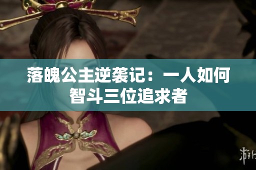 落魄公主逆袭记：一人如何智斗三位追求者