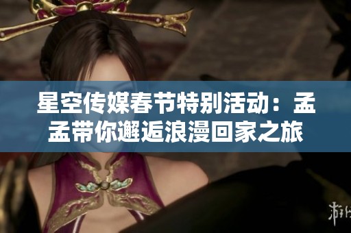 星空传媒春节特别活动：孟孟带你邂逅浪漫回家之旅