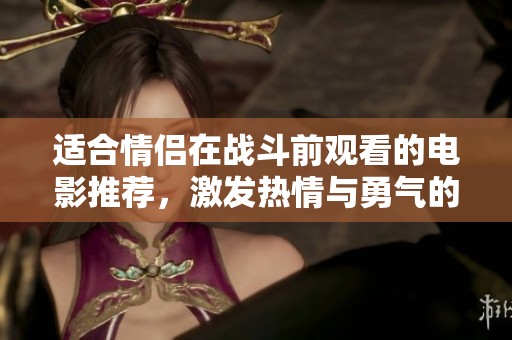适合情侣在战斗前观看的电影推荐，激发热情与勇气的选择