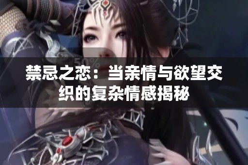 禁忌之恋：当亲情与欲望交织的复杂情感揭秘
